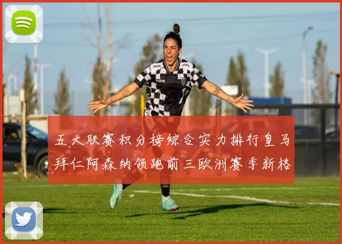 五大联赛积分榜综合实力排行皇马拜仁阿森纳领跑前三欧洲赛季新格局